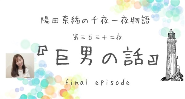 陽田奈緒の千夜一夜物語　第三百三十二夜　『巨男の話』 final episode