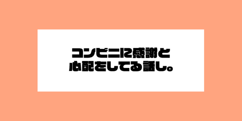 コンビニに感謝と心配をしてる話。