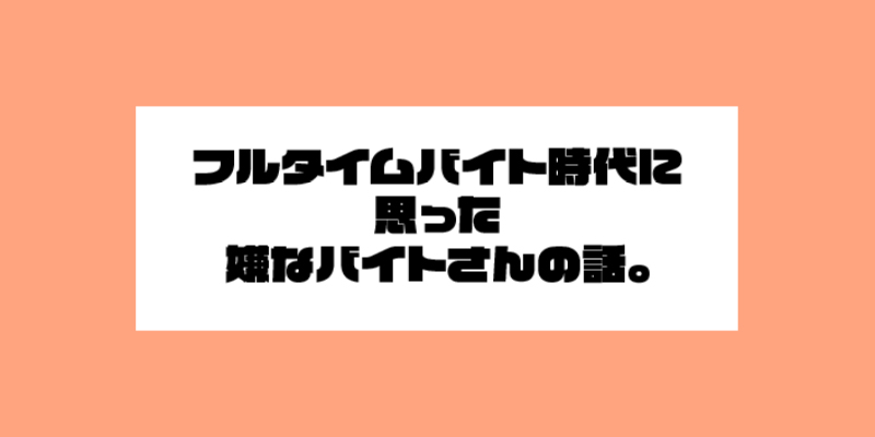 フルタイムバイト時代に思った嫌なバイトさんの話。