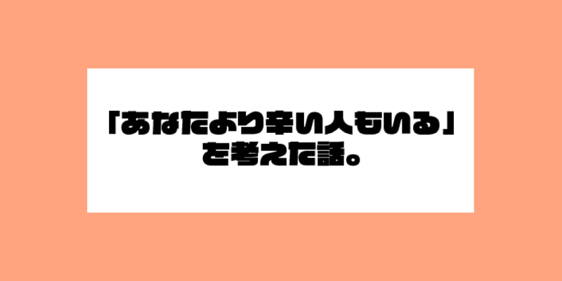 「あなたより辛い人もいる」を考えた話。