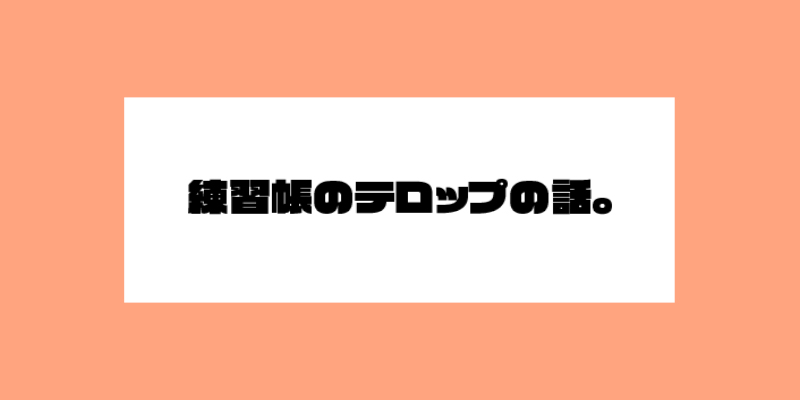 練習帳のテロップの話。