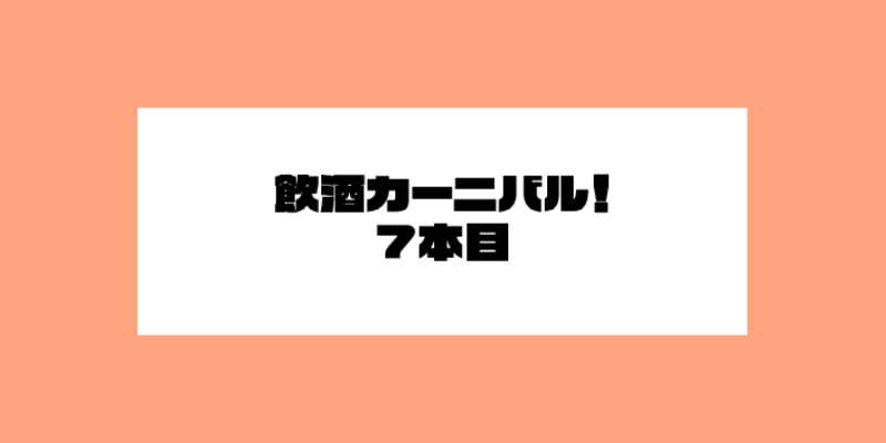 飲酒カーニバル!7本目