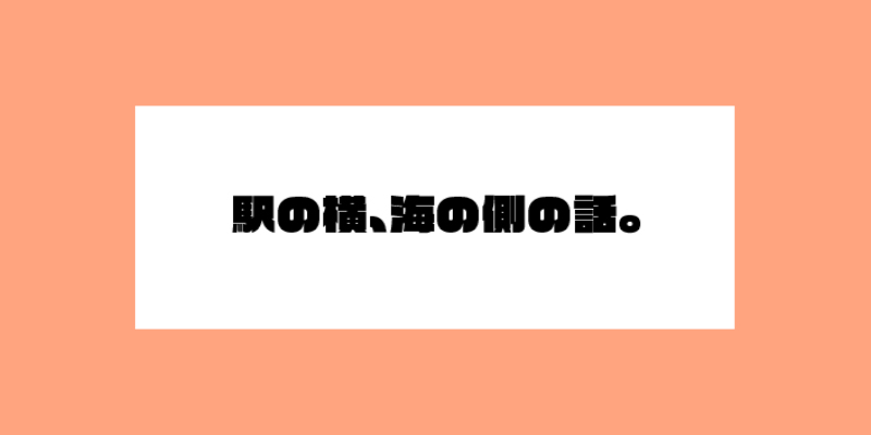 駅の横、海の側の話。