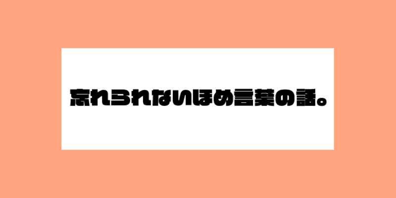 忘れられないほめ言葉の話。