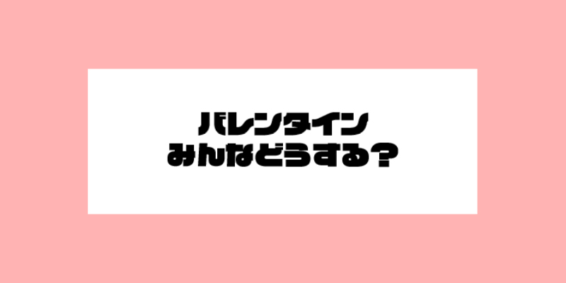 バレンタインみんなどうする?