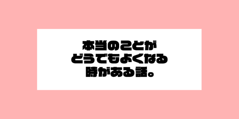 本当のことがどうでもよくなる時がある話。