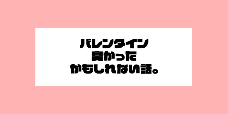 バレンタイン臭かったかもしれない話。