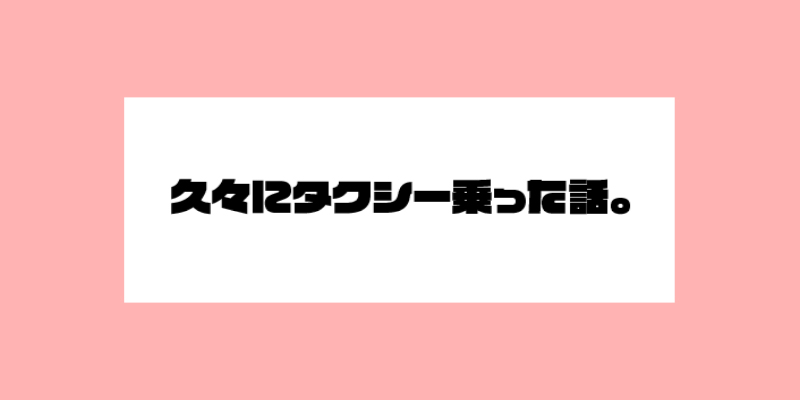 久々にタクシー乗った話。