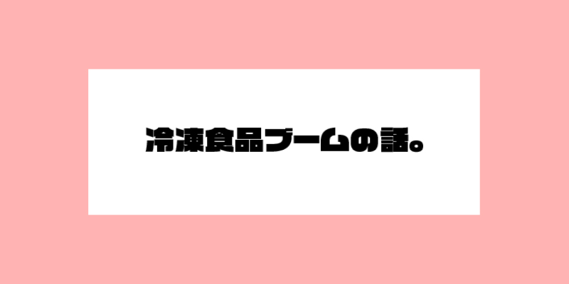 冷凍食品ブームの話。