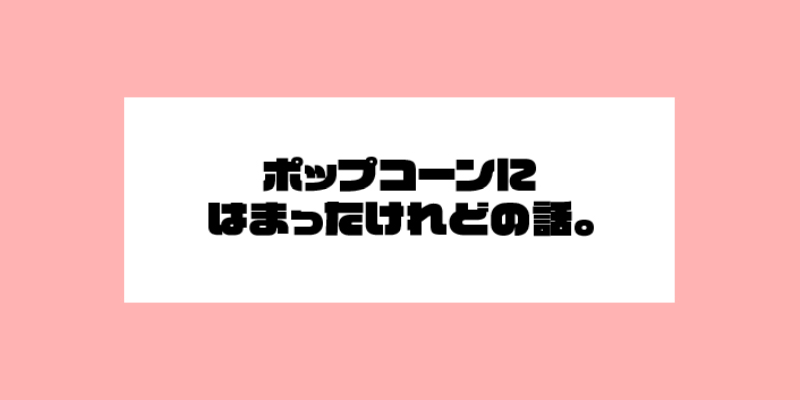 ポップコーンにはまったけれどの話。