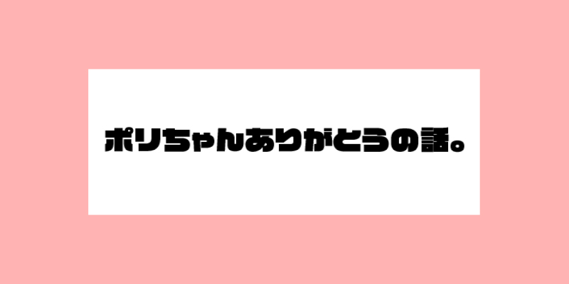 ポリちゃんありがとうの話。