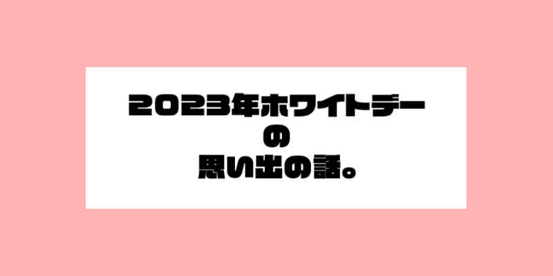 2023年ホワイトデーの思い出の話。