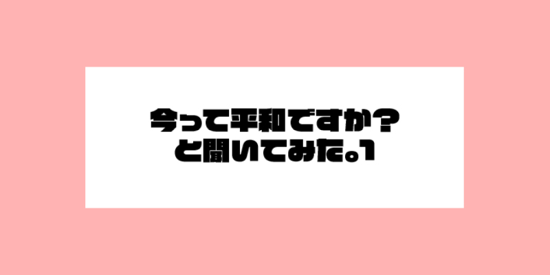 今って平和ですかと聞いてみた。1