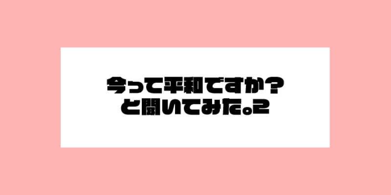 今って平和ですかと聞いてみた。2