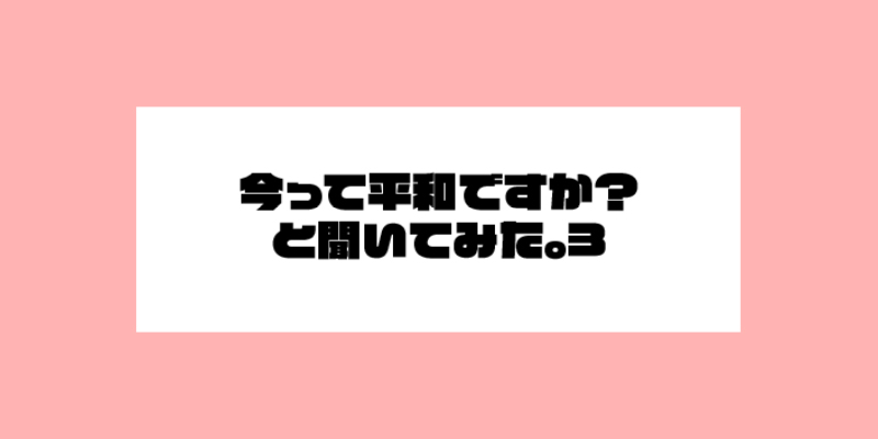 今って平和ですかと聞いてみた。3