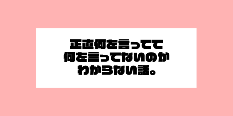 正直何を言って何を言ってないかわからない話。