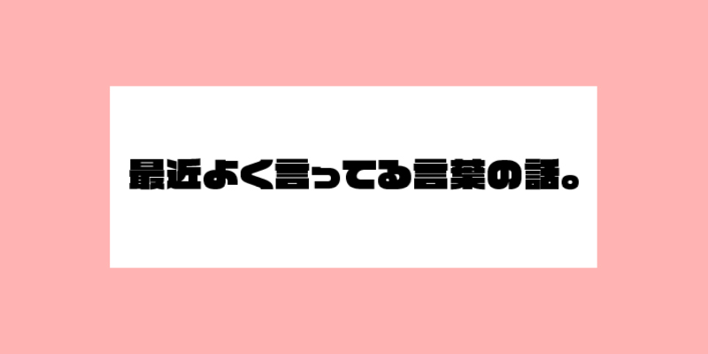 最近よく言ってる言葉の話。.