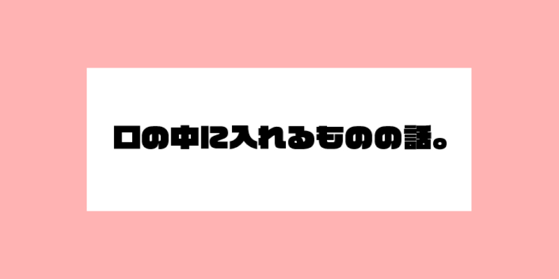 口の中に入れる物の話。