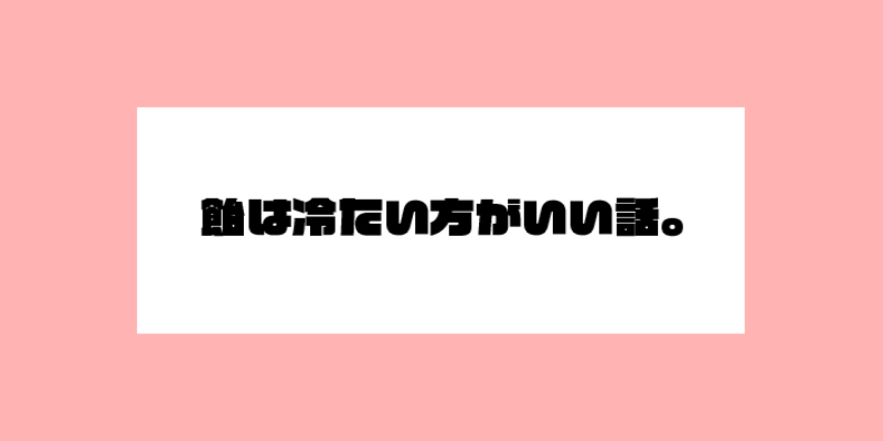 飴は冷たい方がいい話。