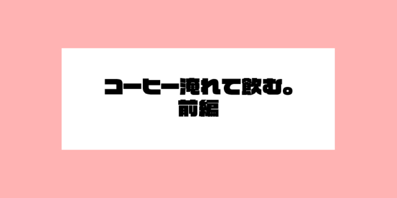 コーヒー淹れて飲む。前編