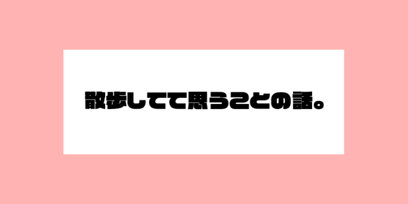 散歩してて思うことの話。