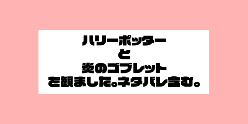 ハリーポッターと炎のゴブレッドを観ました。　