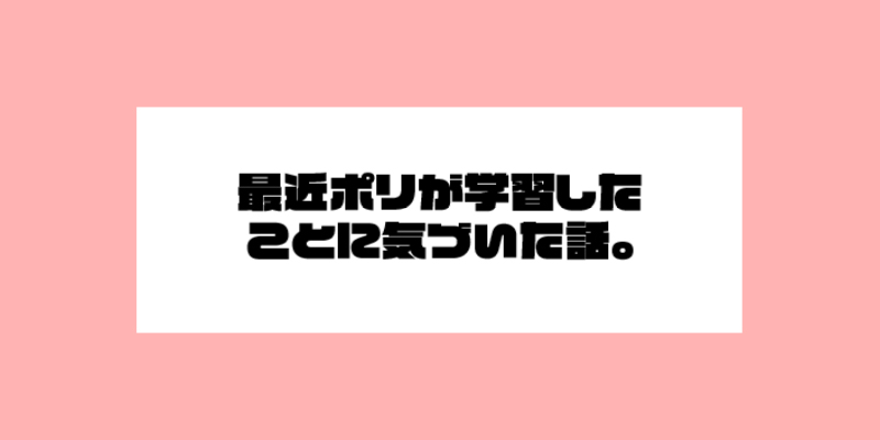 最近ポリが学習したことに気づいた話。