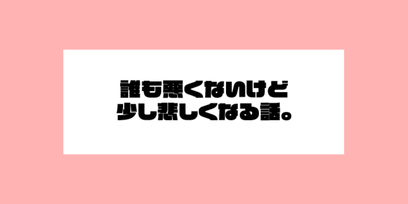 誰も悪くないけど少し悲しくなる話。