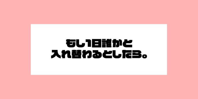 もし1日誰かと入れ替わるとしたら。