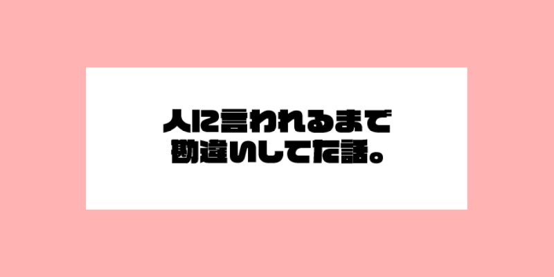 人に言われるまで勘違いしてた話。