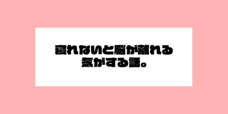 寝れないと脳が離れる気がする話。