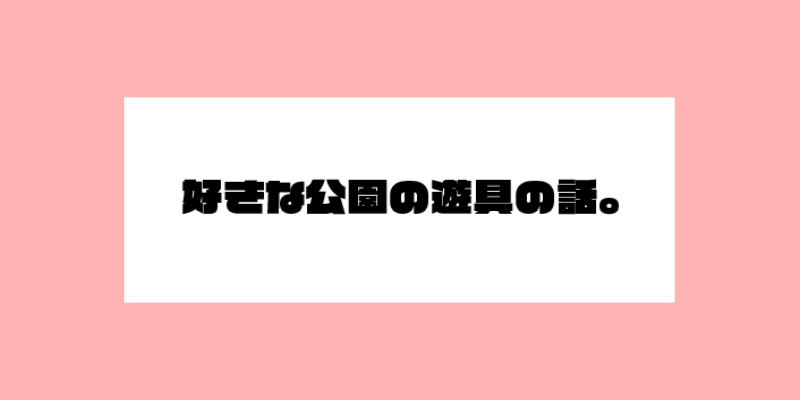 好きな公園の遊具の話。