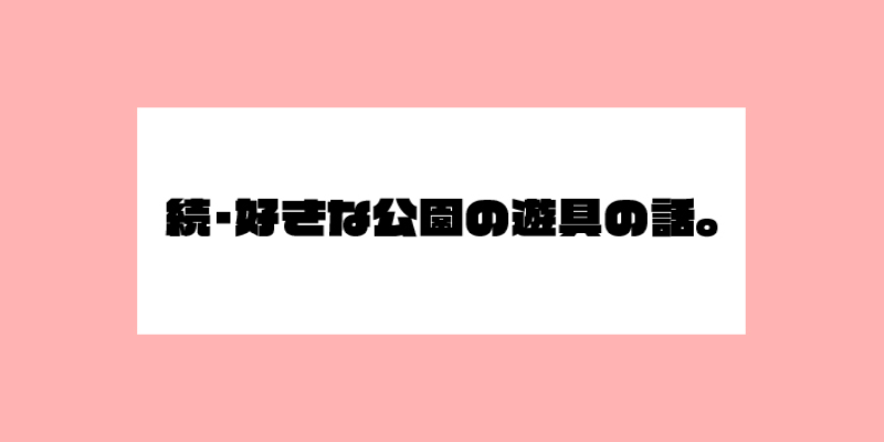 続・好きな公園の遊具の話。