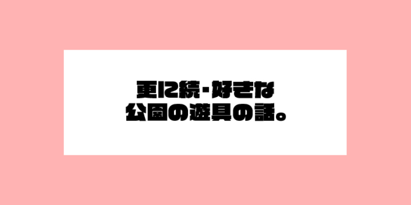 更に続・好きな公園の遊具の話。