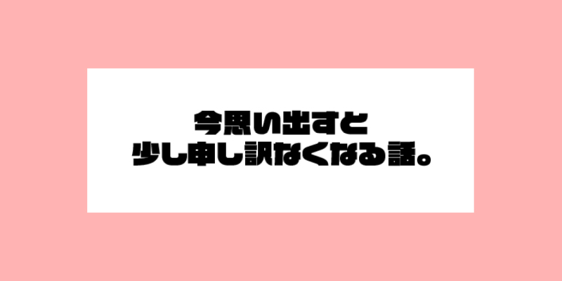 今思い出すと少し申し訳なくなる話。