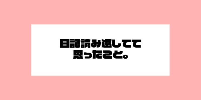 日記読み返してて思ったこと。