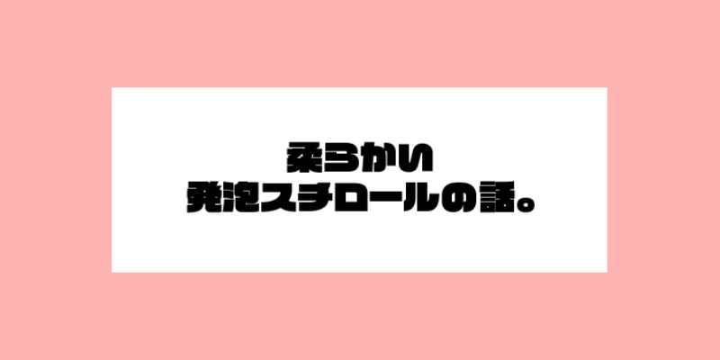 柔らかい発泡スチロールの話。