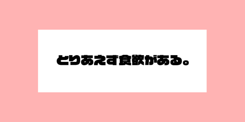 とりあえず食欲がある。