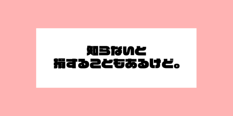 知らないと損することもあるけど。