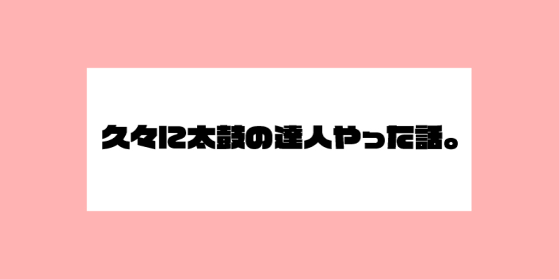 久々に太鼓の達人やった話。