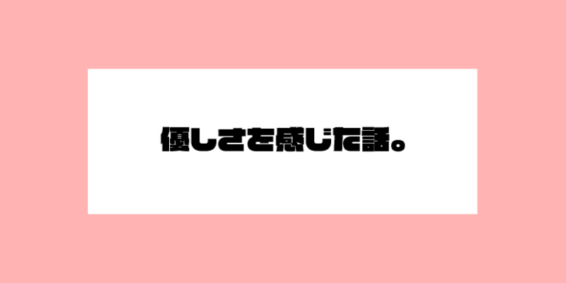 続・優しさを感じた話。