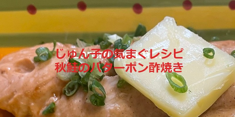 じゅん子の気まぐレシピ#11　秋鮭のバターポン酢焼き