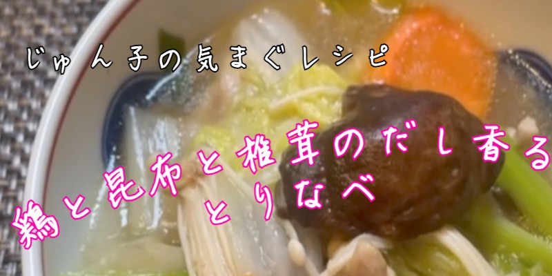 じゅん子の気まぐレシピ♯88　昆布と椎茸のだし香る鶏なべ