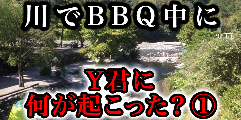 川でのバーベキューの最中に『Y君に何が起こったのか？』①