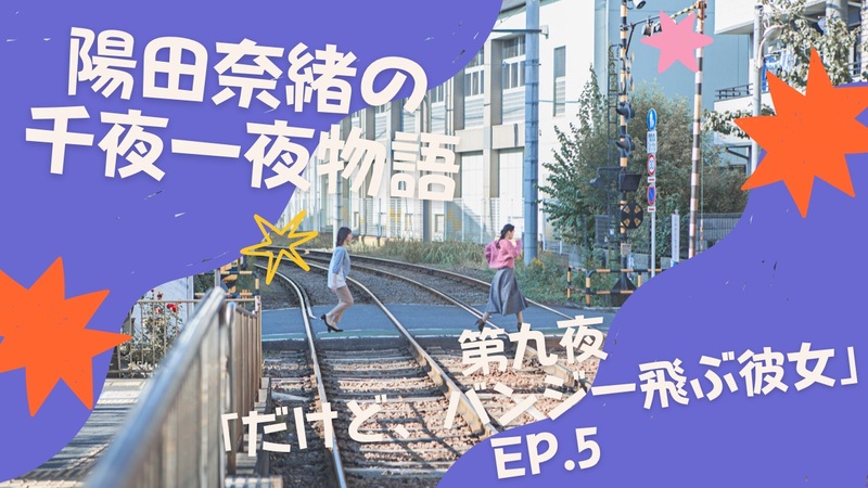 陽田奈緒の千夜一夜物語　第九夜　「だけど、バンジー飛ぶ彼女」ep.5
