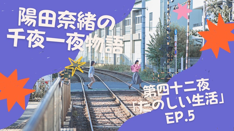 陽田奈緒の千夜一夜物語　第四十ニ夜　「たのしい生活」ep.5
