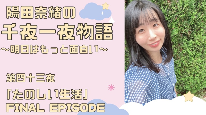 陽田奈緒の千夜一夜物語　第四十三夜　「たのしい生活」 final episode