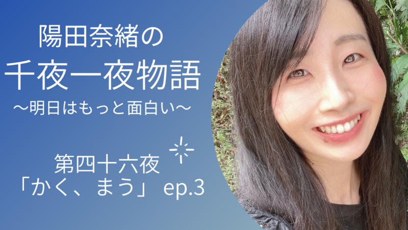 陽田奈緒の千夜一夜物語　第四十六夜　「かく、まう」ep.3