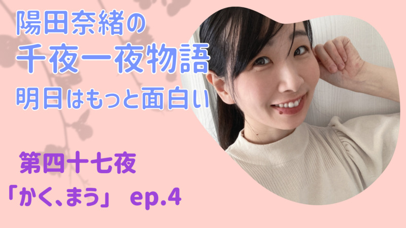 陽田奈緒の千夜一夜物語　第四十七夜　「かく、まう」ep.4