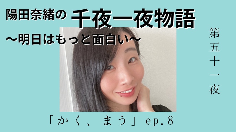 陽田奈緒の千夜一夜物語　第五十一夜　「かく、まう」ep.8